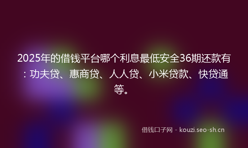 2025年的借钱平台哪个利息最低安全36期还款有：功夫贷、惠商贷、人人贷、小米贷款、快贷通等。