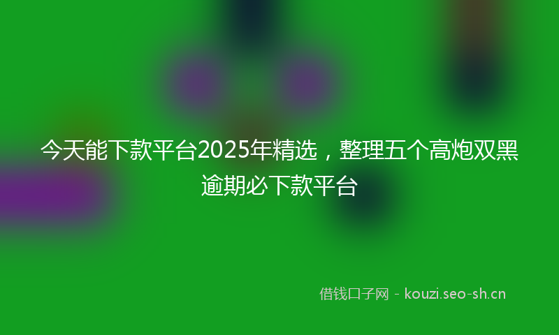 今天能下款平台2025年精选，整理五个高炮双黑逾期必下款平台