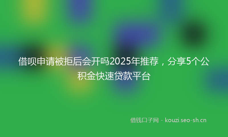 借呗申请被拒后会开吗2025年推荐，分享5个公积金快速贷款平台