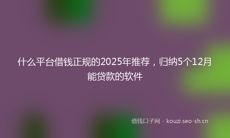什么平台借钱正规的2025年推荐，归纳5个12月能贷款的软件
