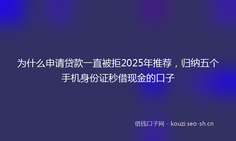 为什么申请贷款一直被拒2025年推荐，归纳五个手机身份证秒借现金的口子