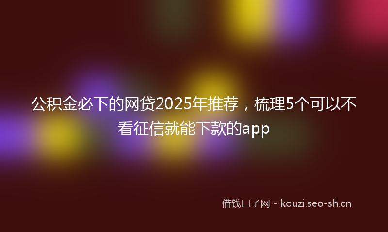 公积金必下的网贷2025年推荐，梳理5个可以不看征信就能下款的app