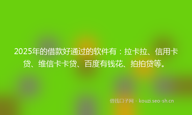 2025年的借款好通过的软件有：拉卡拉、信用卡贷、维信卡卡贷、百度有钱花、拍拍贷等。