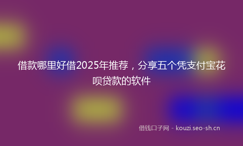 借款哪里好借2025年推荐，分享五个凭支付宝花呗贷款的软件