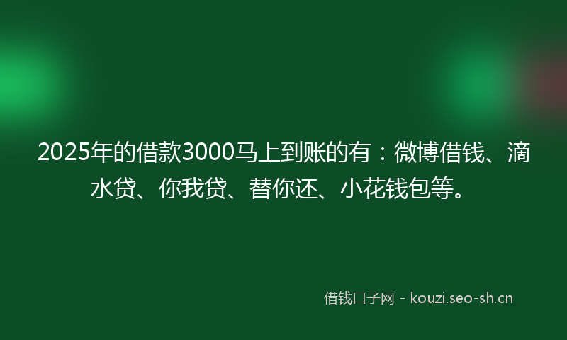2025年的借款3000马上到账的有：微博借钱、滴水贷、你我贷、替你还、小花钱包等。