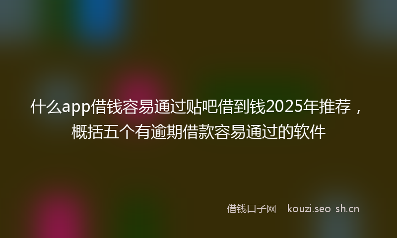 什么app借钱容易通过贴吧借到钱2025年推荐，概括五个有逾期借款容易通过的软件