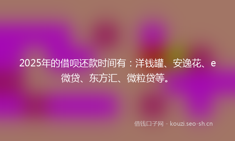 2025年的借呗还款时间有：洋钱罐、安逸花、e微贷、东方汇、微粒贷等。