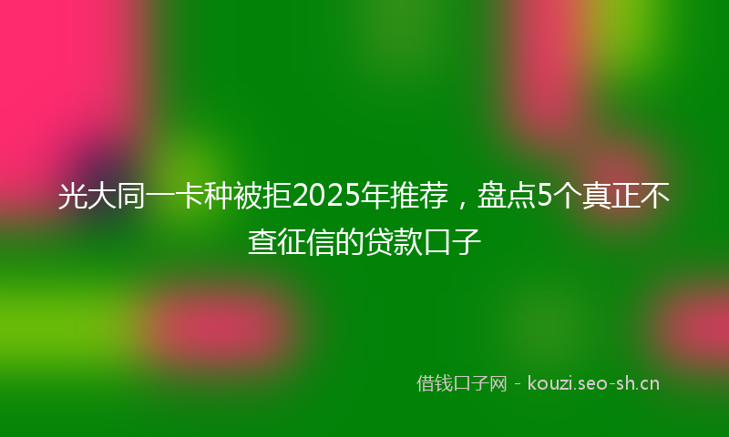 光大同一卡种被拒2025年推荐，盘点5个真正不查征信的贷款口子