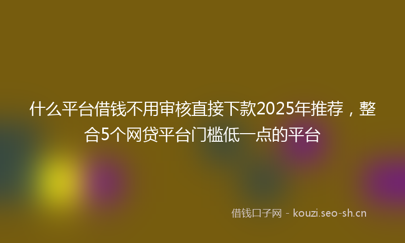 什么平台借钱不用审核直接下款2025年推荐，整合5个网贷平台门槛低一点的平台