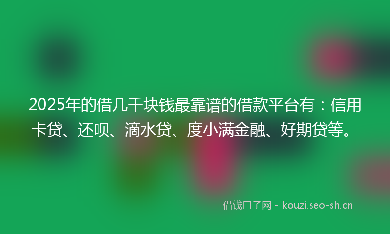 2025年的借几千块钱最靠谱的借款平台有：信用卡贷、还呗、滴水贷、度小满金融、好期贷等。