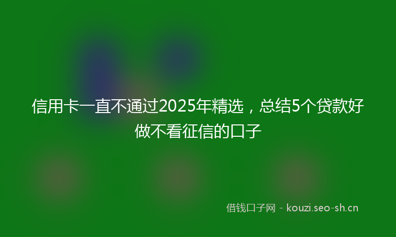 信用卡一直不通过2025年精选，总结5个贷款好做不看征信的口子