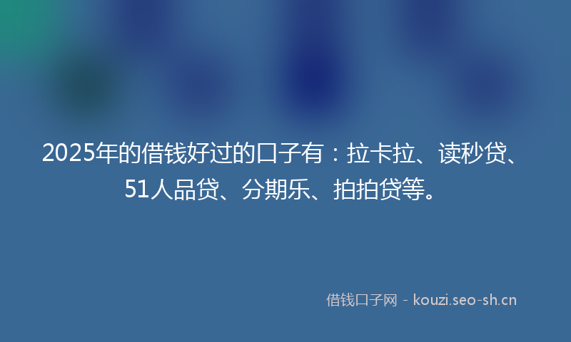 2025年的借钱好过的口子有：拉卡拉、读秒贷、51人品贷、分期乐、拍拍贷等。