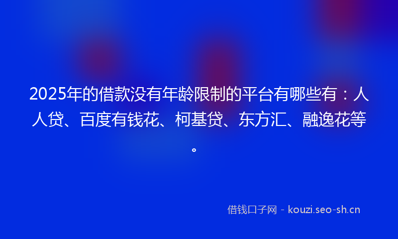 2025年的借款没有年龄限制的平台有哪些有:人人贷、百度有钱花、柯基贷、东方汇、融逸花等。