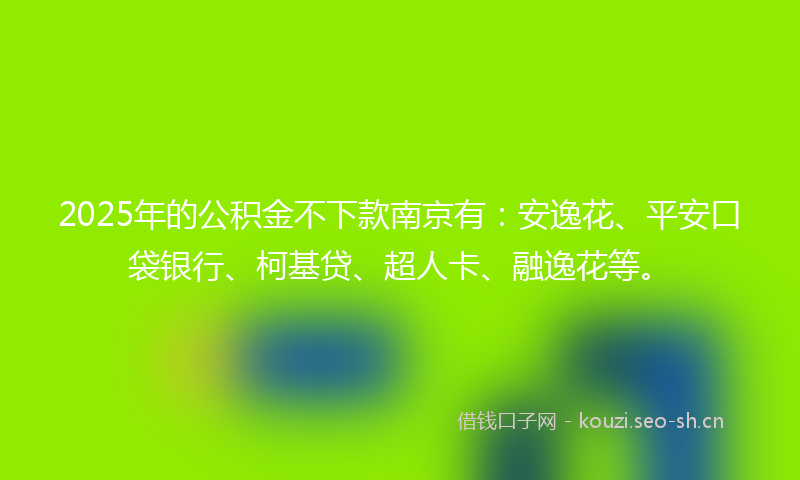 2025年的公积金不下款南京有：安逸花、平安口袋银行、柯基贷、超人卡、融逸花等。
