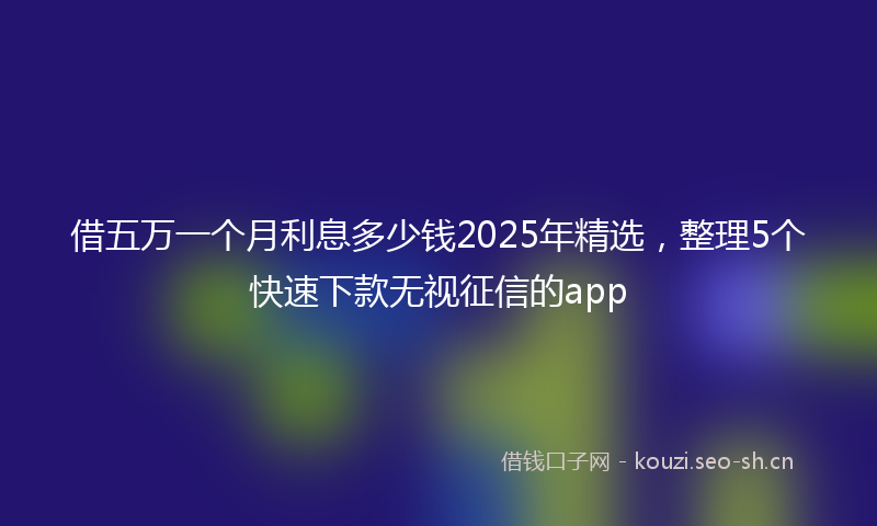 借五万一个月利息多少钱2025年精选，整理5个快速下款无视征信的app