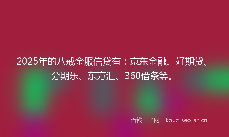 2025年的八戒金服信贷有：京东金融、好期贷、分期乐、东方汇、360借条等。