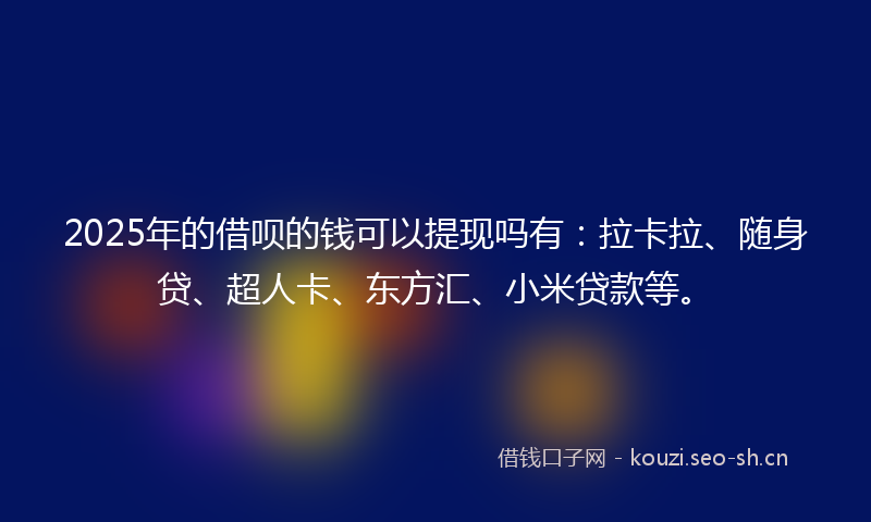 2025年的借呗的钱可以提现吗有：拉卡拉、随身贷、超人卡、东方汇、小米贷款等。