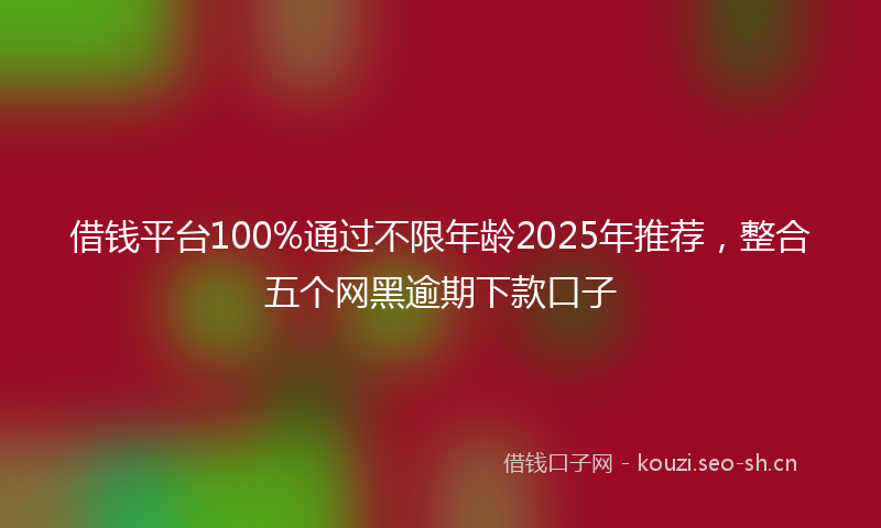 借钱平台100%通过不限年龄2025年推荐，整合五个网黑逾期下款口子