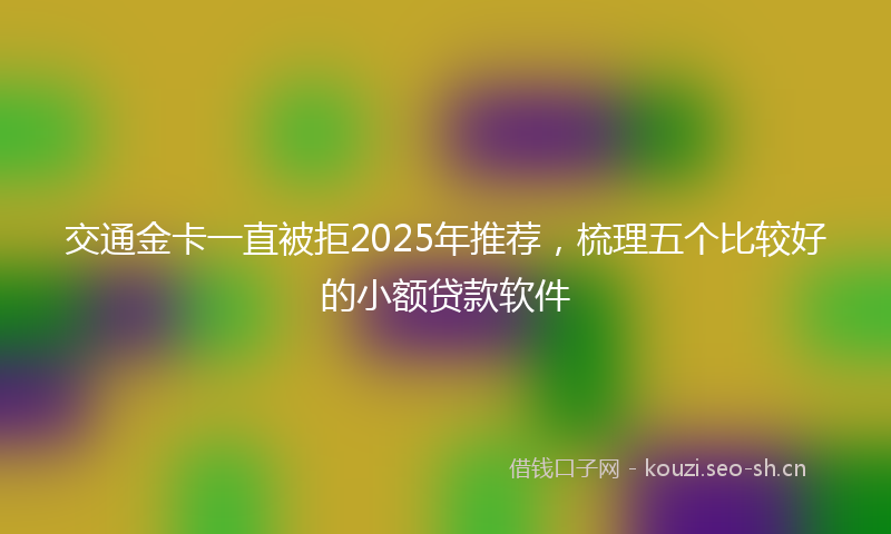 交通金卡一直被拒2025年推荐，梳理五个比较好的小额贷款软件