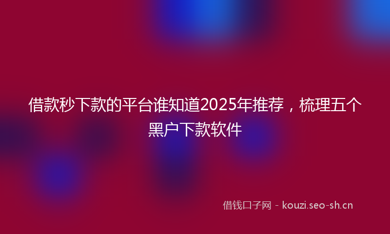 借款秒下款的平台谁知道2025年推荐，梳理五个黑户下款软件