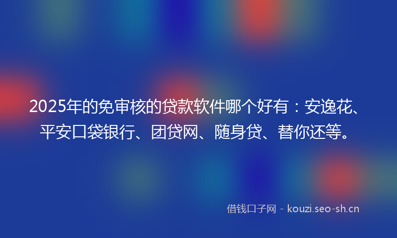 2025年的免审核的贷款软件哪个好有：安逸花、平安口袋银行、团贷网、随身贷、替你还等。