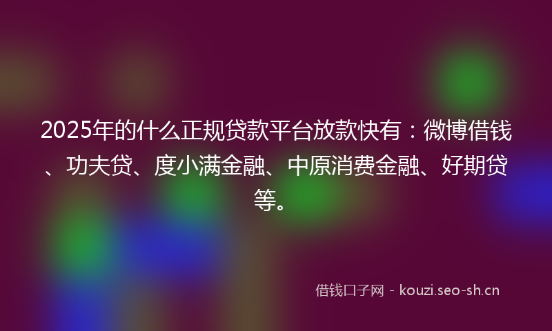 2025年的什么正规贷款平台放款快有：微博借钱、功夫贷、度小满金融、中原消费金融、好期贷等。