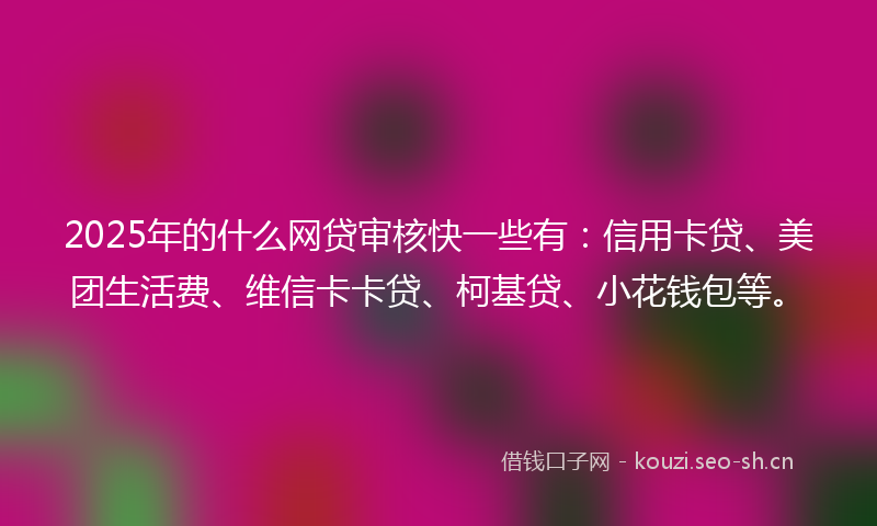 2025年的什么网贷审核快一些有：信用卡贷、美团生活费、维信卡卡贷、柯基贷、小花钱包等。