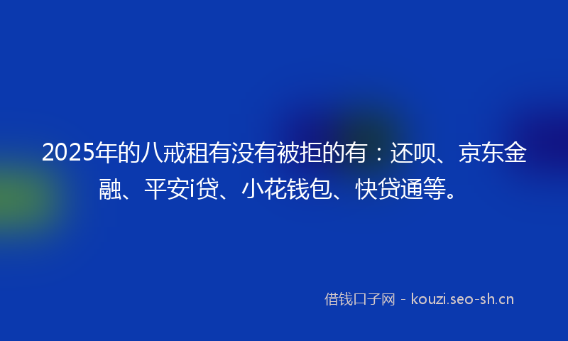 2025年的八戒租有没有被拒的有：还呗、京东金融、平安i贷、小花钱包、快贷通等。