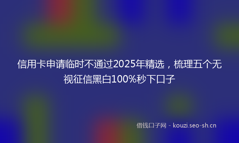 信用卡申请临时不通过2025年精选，梳理五个无视征信黑白100%秒下口子