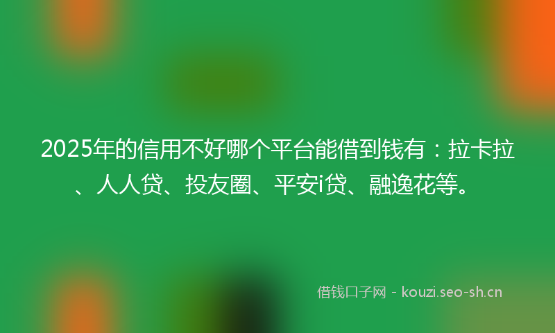2025年的信用不好哪个平台能借到钱有：拉卡拉、人人贷、投友圈、平安i贷、融逸花等。