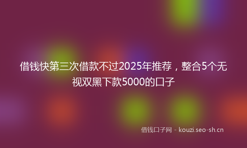 借钱快第三次借款不过2025年推荐，整合5个无视双黑下款5000的口子