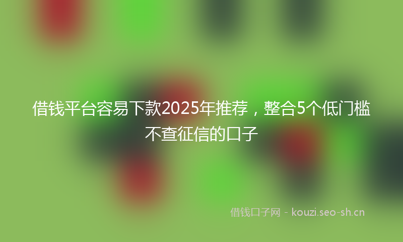 借钱平台容易下款2025年推荐，整合5个低门槛不查征信的口子