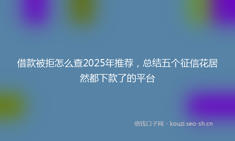 借款被拒怎么查2025年推荐，总结五个征信花居然都下款了的平台