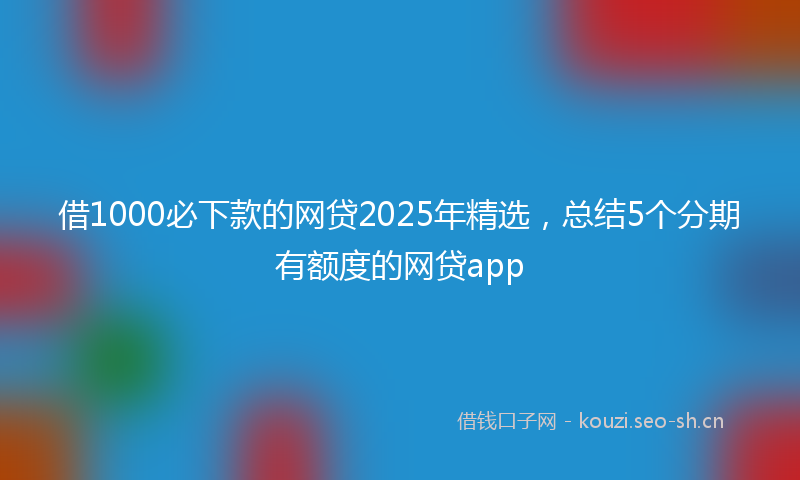 借1000必下款的网贷2025年精选，总结5个分期有额度的网贷app