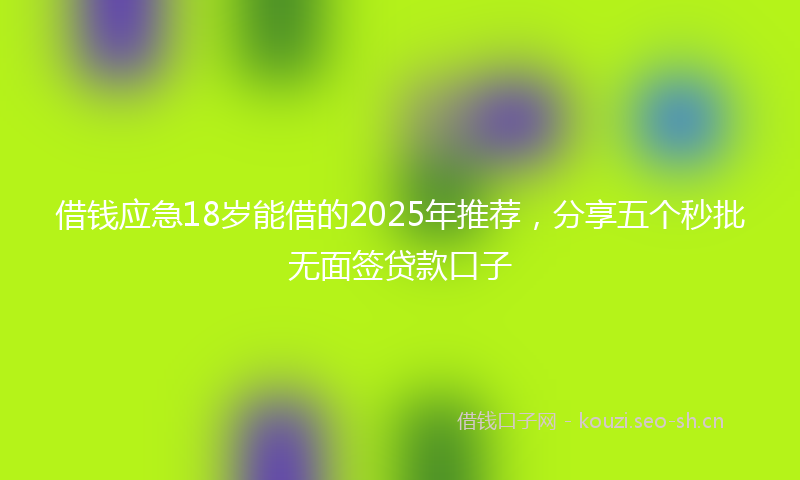 借钱应急18岁能借的2025年推荐，分享五个秒批无面签贷款口子