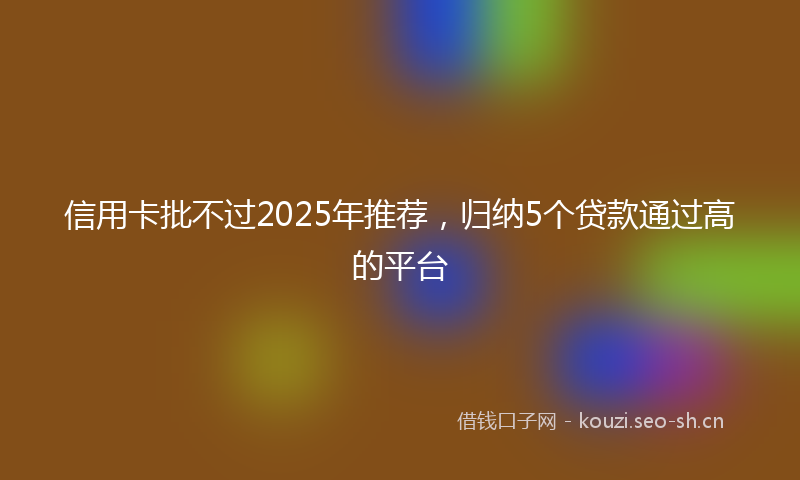 信用卡批不过2025年推荐，归纳5个贷款通过高的平台