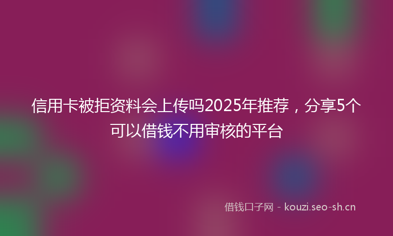 信用卡被拒资料会上传吗2025年推荐，分享5个可以借钱不用审核的平台