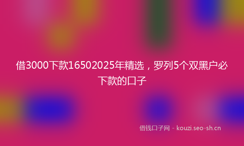 借3000下款16502025年精选，罗列5个双黑户必下款的口子