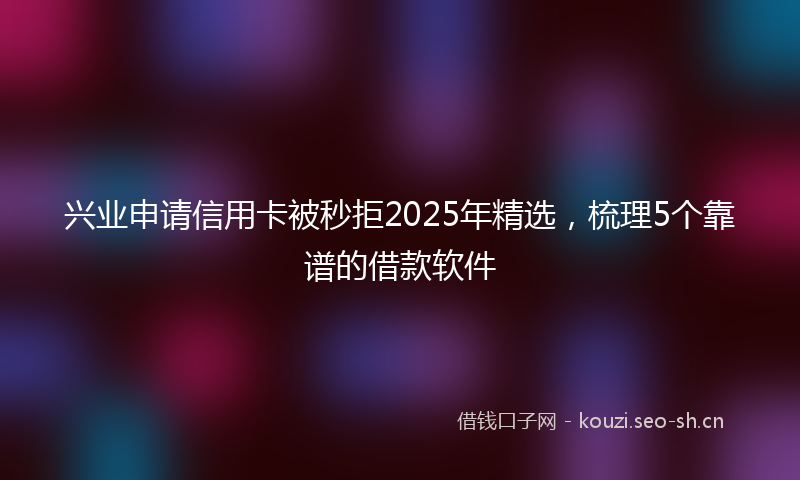 兴业申请信用卡被秒拒2025年精选，梳理5个靠谱的借款软件