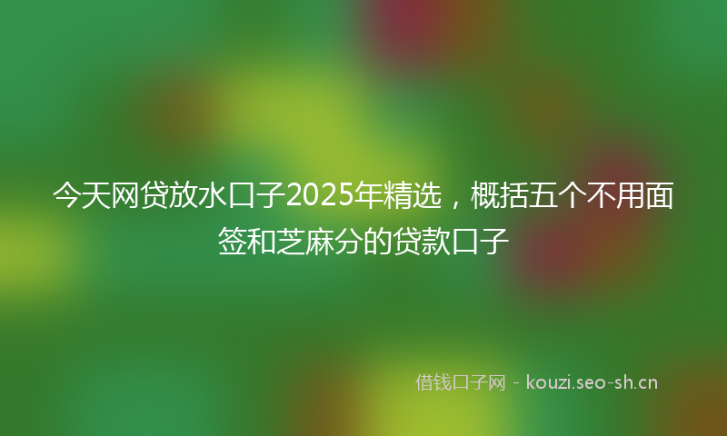今天网贷放水口子2025年精选,概括五个不用面签和芝麻分的贷款口子