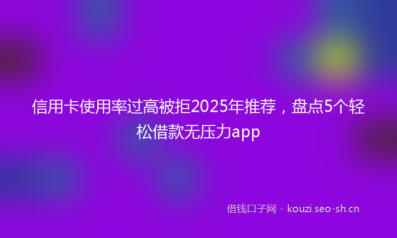 信用卡使用率过高被拒2025年推荐，盘点5个轻松借款无压力app