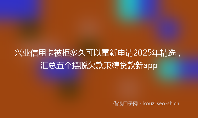 兴业信用卡被拒多久可以重新申请2025年精选，汇总五个摆脱欠款束缚贷款新app
