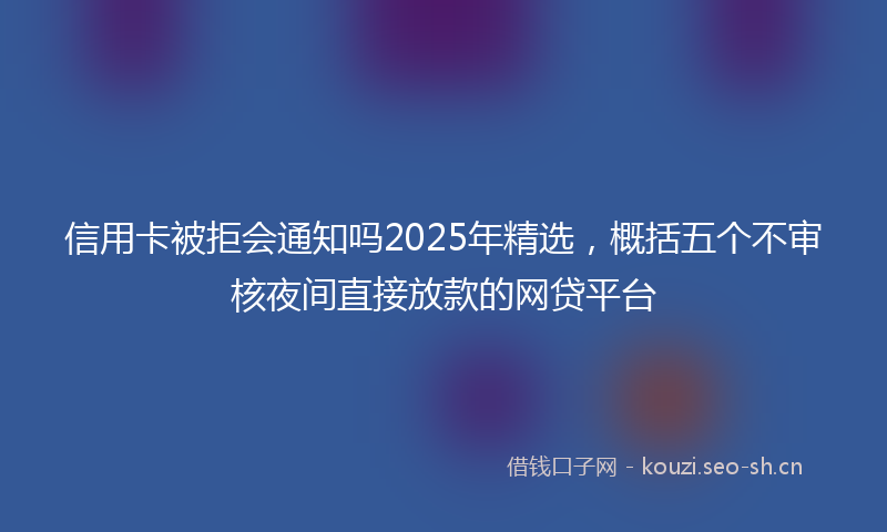 信用卡被拒会通知吗2025年精选,概括五个不审核夜间直接放款的网贷平台