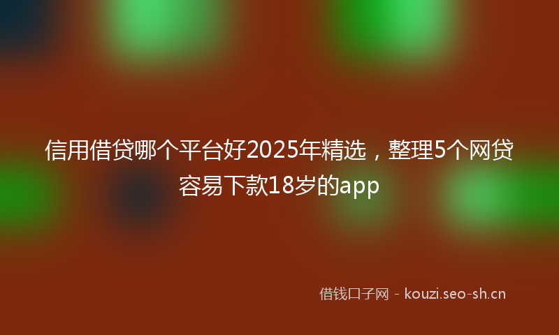 信用借贷哪个平台好2025年精选，整理5个网贷容易下款18岁的app