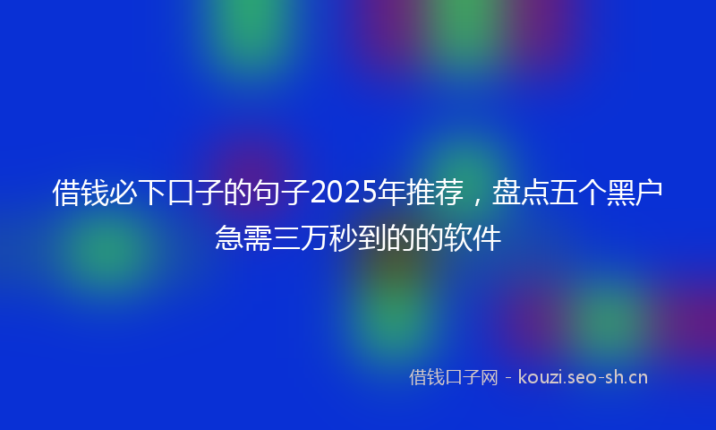 借钱必下口子的句子2025年推荐，盘点五个黑户急需三万秒到的的软件