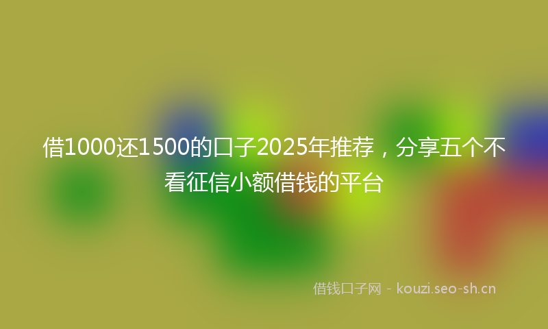 借1000还1500的口子2025年推荐，分享五个不看征信小额借钱的平台