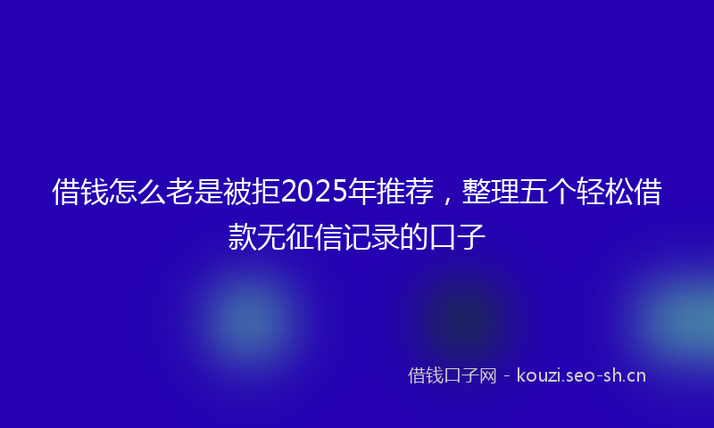 借钱怎么老是被拒2025年推荐，整理五个轻松借款无征信记录的口子