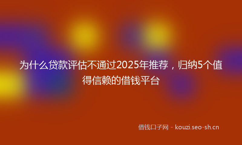 为什么贷款评估不通过2025年推荐，归纳5个值得信赖的借钱平台