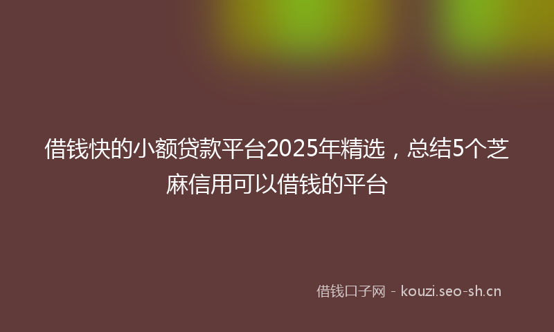 借钱快的小额贷款平台2025年精选，总结5个芝麻信用可以借钱的平台