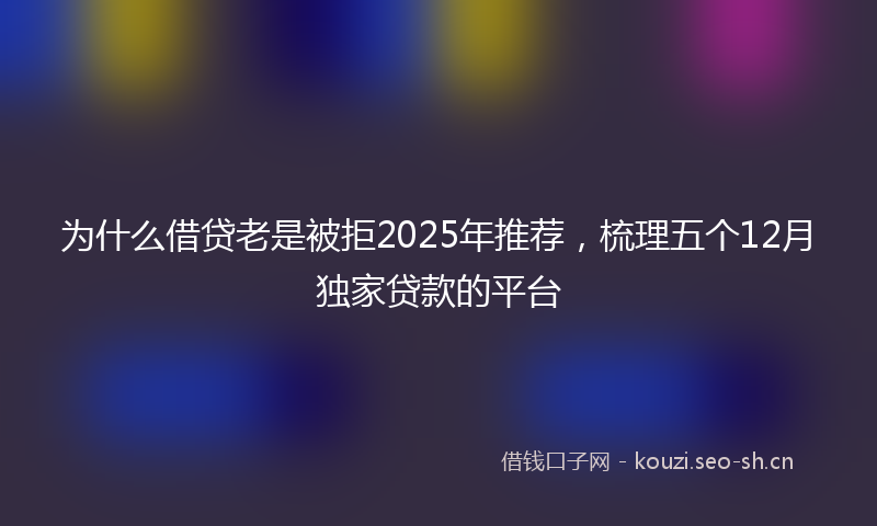 为什么借贷老是被拒2025年推荐，梳理五个12月独家贷款的平台